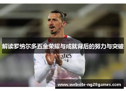 解读罗纳尔多五金荣耀与成就背后的努力与突破