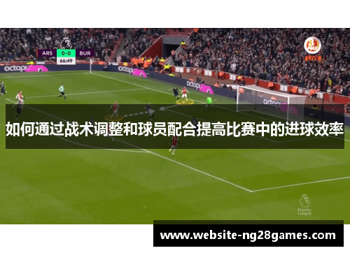 如何通过战术调整和球员配合提高比赛中的进球效率