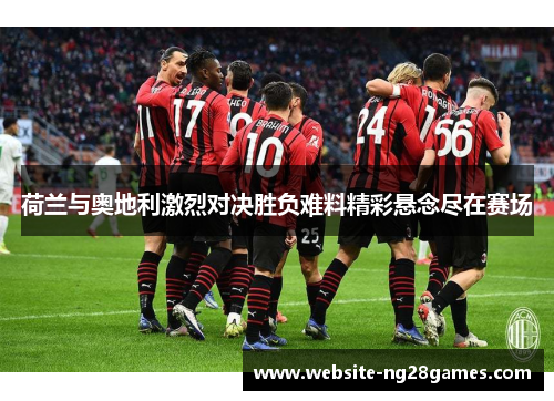 荷兰与奥地利激烈对决胜负难料精彩悬念尽在赛场