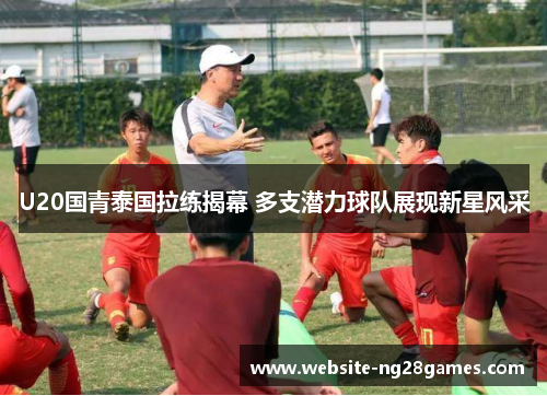 U20国青泰国拉练揭幕 多支潜力球队展现新星风采