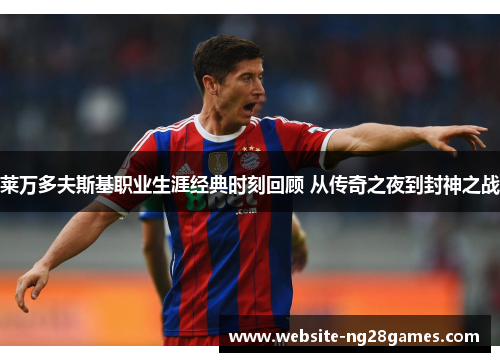 莱万多夫斯基职业生涯经典时刻回顾 从传奇之夜到封神之战 莱万多夫斯基职业生涯经典时刻回顾 从传奇之夜到封神之战