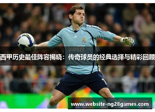 西甲历史最佳阵容揭晓:传奇球员的经典选择与精彩回顾 西甲历史最佳阵容揭晓:传奇球员的经典选择与精彩回顾