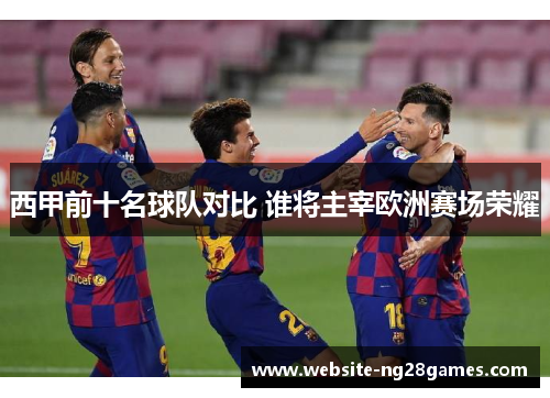 西甲前十名球队对比 谁将主宰欧洲赛场荣耀 西甲前十名球队对比 谁将主宰欧洲赛场荣耀