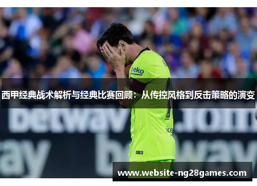西甲经典战术解析与经典比赛回顾：从传控风格到反击策略的演变