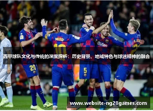 西甲球队文化与传统的深度探析:历史背景、地域特色与球迷精神的融合 西甲球队文化与传统的深度探析:历史背景、地域特色与球迷精神的融合