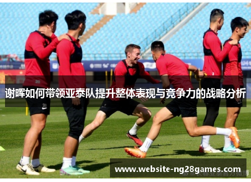 谢晖如何带领亚泰队提升整体表现与竞争力的战略分析 谢晖如何带领亚泰队提升整体表现与竞争力的战略分析