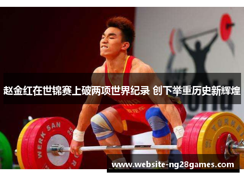 赵金红在世锦赛上破两项世界纪录 创下举重历史新辉煌 赵金红在世锦赛上破两项世界纪录 创下举重历史新辉煌
