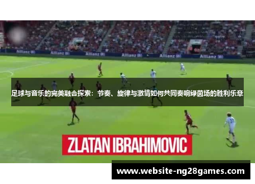 足球与音乐的完美融合探索:节奏、旋律与激情如何共同奏响绿茵场的胜利乐章 足球与音乐的完美融合探索:节奏、旋律与激情如何共同奏响绿茵场的胜利乐章