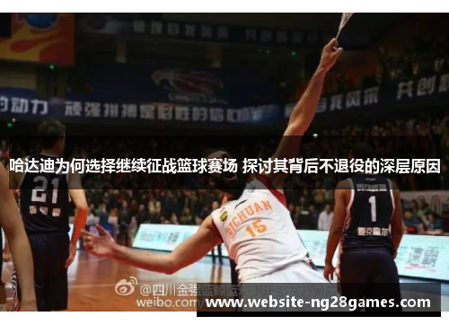 哈达迪为何选择继续征战篮球赛场 探讨其背后不退役的深层原因 哈达迪为何选择继续征战篮球赛场 探讨其背后不退役的深层原因