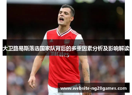 大卫路易斯落选国家队背后的多重因素分析及影响解读 大卫路易斯落选国家队背后的多重因素分析及影响解读