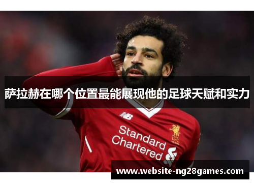 萨拉赫在哪个位置最能展现他的足球天赋和实力 萨拉赫在哪个位置最能展现他的足球天赋和实力