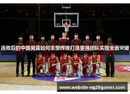 连败后的中国男篮如何重塑辉煌打造更强团队实现全面突破 连败后的中国男篮如何重塑辉煌打造更强团队实现全面突破
