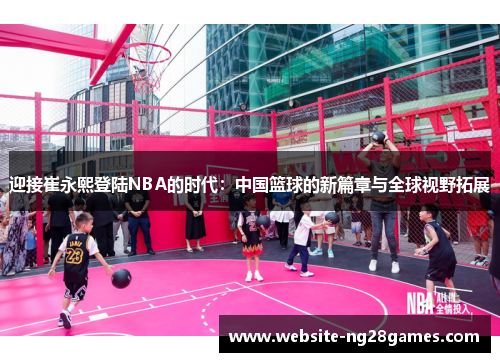迎接崔永熙登陆NBA的时代：中国篮球的新篇章与全球视野拓展