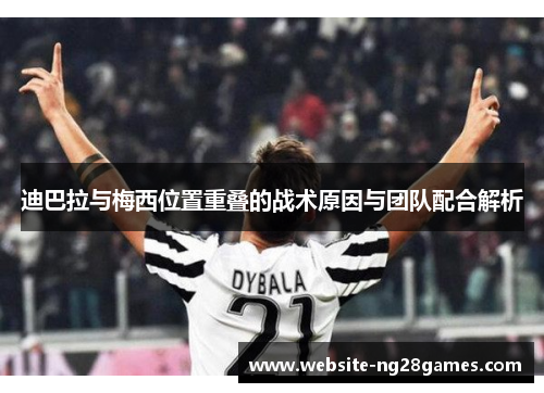 迪巴拉与梅西位置重叠的战术原因与团队配合解析 迪巴拉与梅西位置重叠的战术原因与团队配合解析