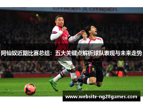 阿仙奴近期比赛总结:五大关键点解析球队表现与未来走势 阿仙奴近期比赛总结:五大关键点解析球队表现与未来走势
