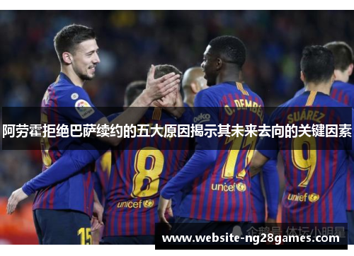 阿劳霍拒绝巴萨续约的五大原因揭示其未来去向的关键因素 阿劳霍拒绝巴萨续约的五大原因揭示其未来去向的关键因素