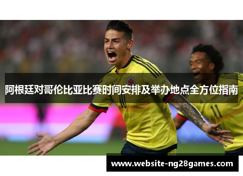 阿根廷对哥伦比亚比赛时间安排及举办地点全方位指南