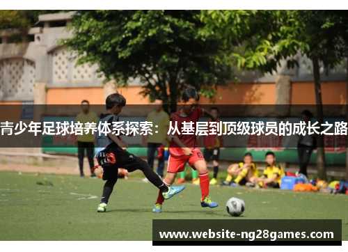 青少年足球培养体系探索:从基层到顶级球员的成长之路 青少年足球培养体系探索:从基层到顶级球员的成长之路