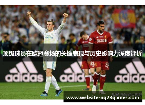 顶级球员在欧冠赛场的关键表现与历史影响力深度评析