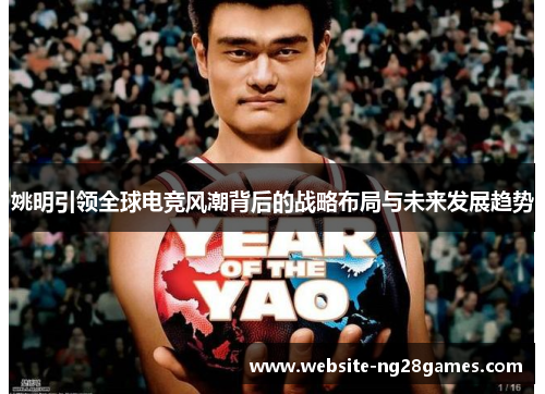 姚明引领全球电竞风潮背后的战略布局与未来发展趋势 姚明引领全球电竞风潮背后的战略布局与未来发展趋势