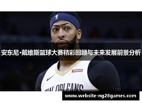 安东尼·戴维斯篮球大赛精彩回顾与未来发展前景分析 安东尼·戴维斯篮球大赛精彩回顾与未来发展前景分析