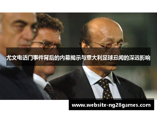 尤文电话门事件背后的内幕揭示与意大利足球丑闻的深远影响 尤文电话门事件背后的内幕揭示与意大利足球丑闻的深远影响