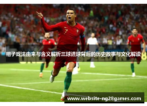 帽子戏法由来与含义解析三球进球背后的历史故事与文化解读 帽子戏法由来与含义解析三球进球背后的历史故事与文化解读