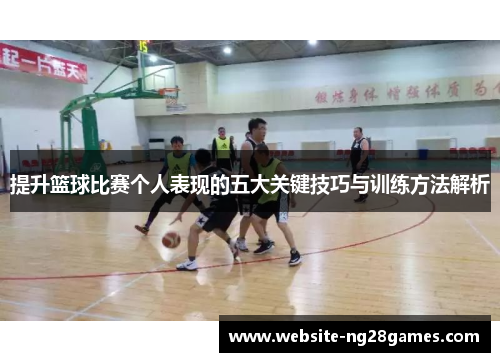 提升篮球比赛个人表现的五大关键技巧与训练方法解析