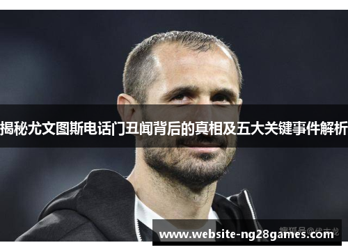 揭秘尤文图斯电话门丑闻背后的真相及五大关键事件解析