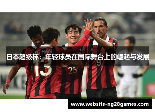 日本超级杯：年轻球员在国际舞台上的崛起与发展