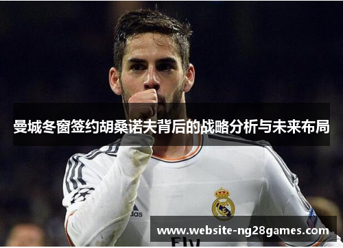 曼城冬窗签约胡桑诺夫背后的战略分析与未来布局